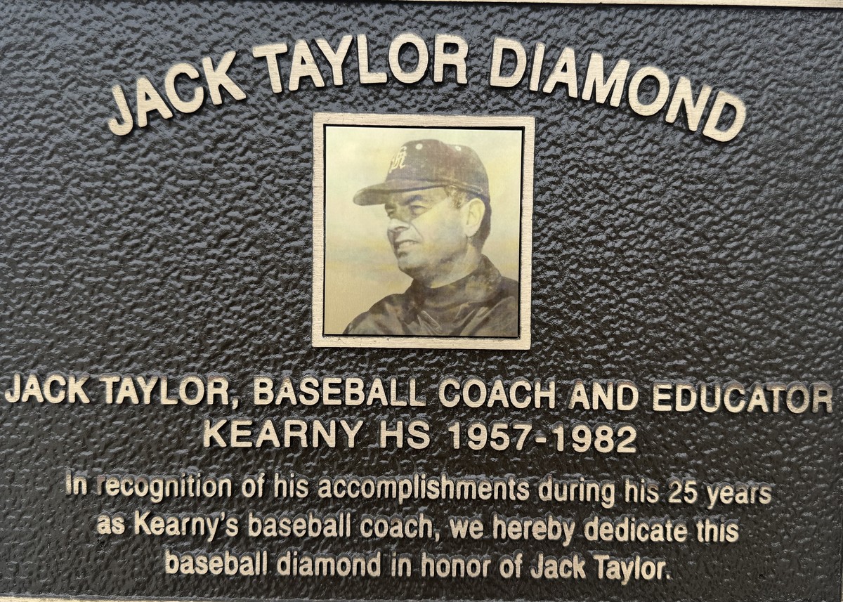 Jack Taylor Diamond plaque: Jack Taylor, baseball coach and educator, Kearny HS 1957-1982. In recognition of his accomplishments during his 25 years as Kearny's baseball coach, we hereby dedicate this baseball diamond in honor of Jack Taylor.